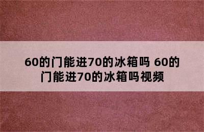 60的门能进70的冰箱吗 60的门能进70的冰箱吗视频